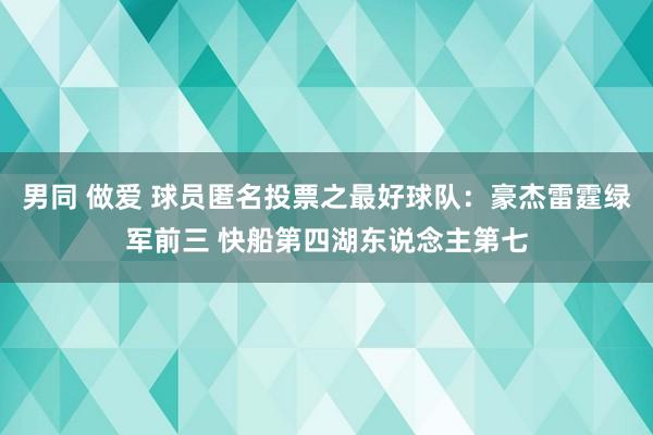 男同 做爱 球员匿名投票之最好球队：豪杰雷霆绿军前三 快船第四湖东说念主第七