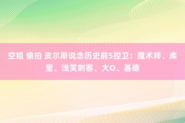 空姐 偷拍 皮尔斯说念历史前5控卫：魔术师、库里、浅笑刺客、大O、基德