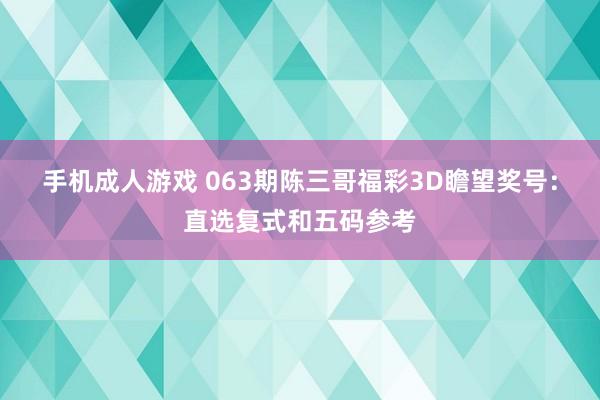 手机成人游戏 063期陈三哥福彩3D瞻望奖号：直选复式和五码参考