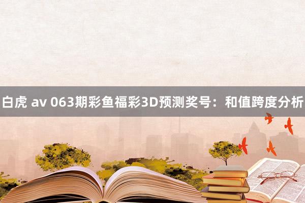 白虎 av 063期彩鱼福彩3D预测奖号：和值跨度分析