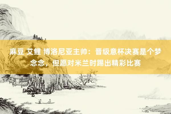 麻豆 艾鲤 博洛尼亚主帅：晋级意杯决赛是个梦念念，但愿对米兰时踢出精彩比赛